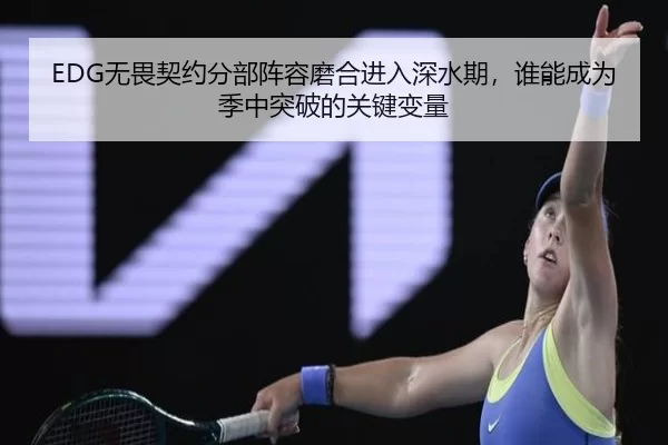 EDG无畏契约分部阵容磨合进入深水期，谁能成为季中突破的关键变量