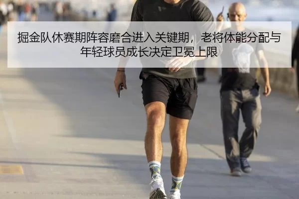 掘金队休赛期阵容磨合进入关键期，老将体能分配与年轻球员成长决定卫冕上限
